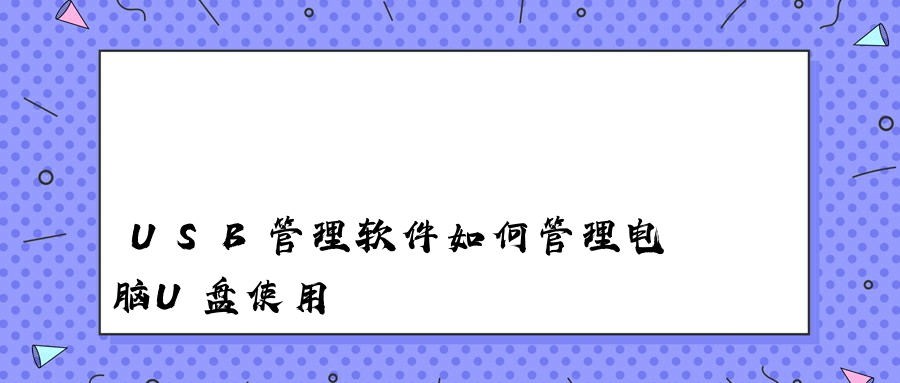 USB管理软件如何管理电脑U盘使用