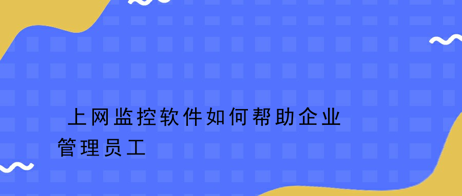 上网监控软件如何帮助企业管理员工