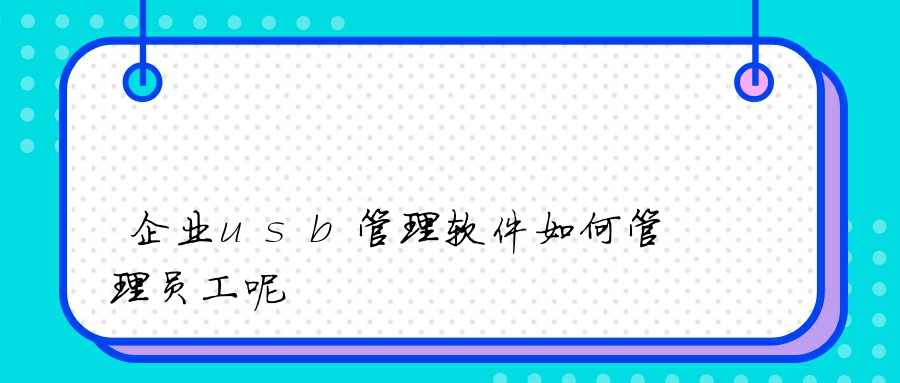 企业usb管理软件如何管理员工呢