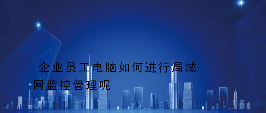 企业员工电脑如何进行局域网监控管理呢