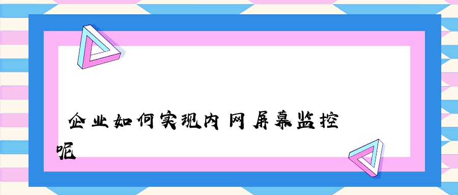 企业如何实现内网屏幕监控呢