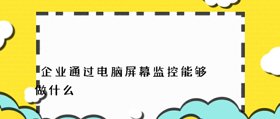 企业通过电脑屏幕监控能够做什么