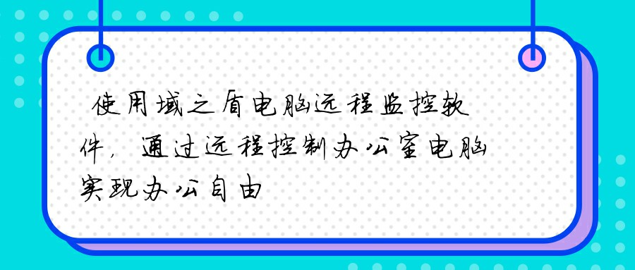 使用域之盾电脑远程监控软件，通过远程控制办公室电脑实现办公自由