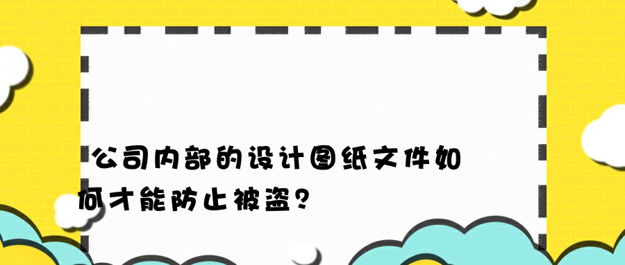 公司内部的设计图纸文件如何才能防止被盗？