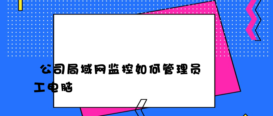 公司局域网监控如何管理员工电脑