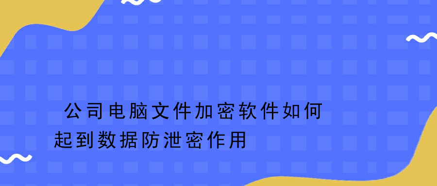 公司电脑文件加密软件如何起到数据防泄密作用