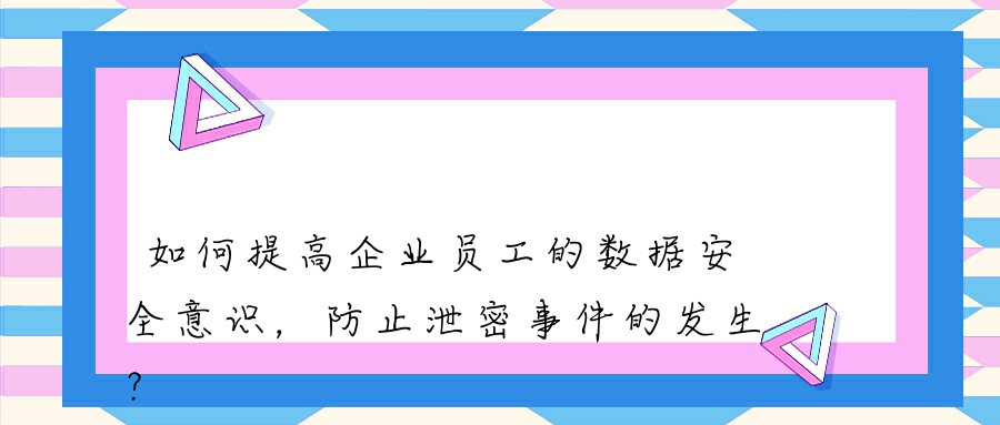 如何提高企业员工的数据安全意识，防止泄密事件的发生？