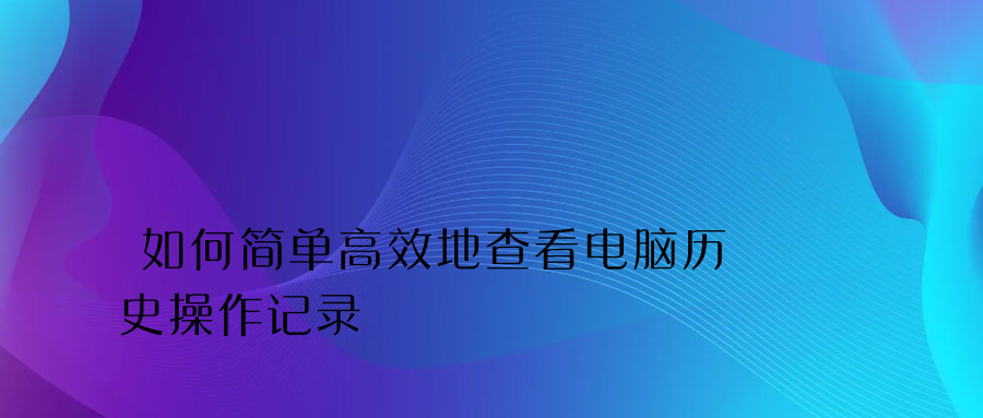 如何简单高效地查看电脑历史操作记录