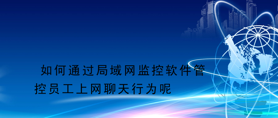 如何通过局域网监控软件管控员工上网聊天行为呢