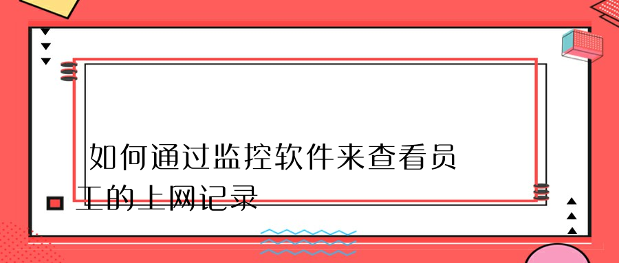 如何通过监控软件来查看员工的上网记录