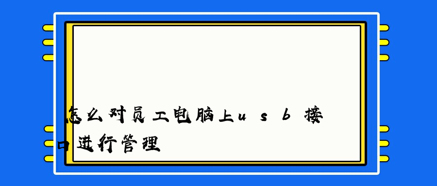 怎么对员工电脑上usb接口进行管理