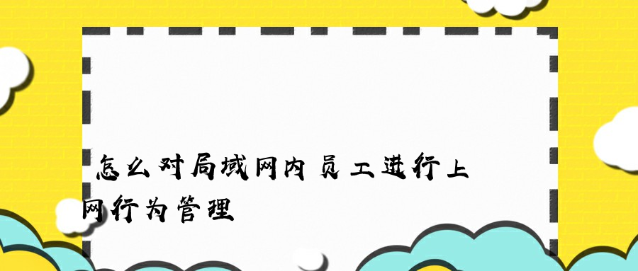 怎么对局域网内员工进行上网行为管理