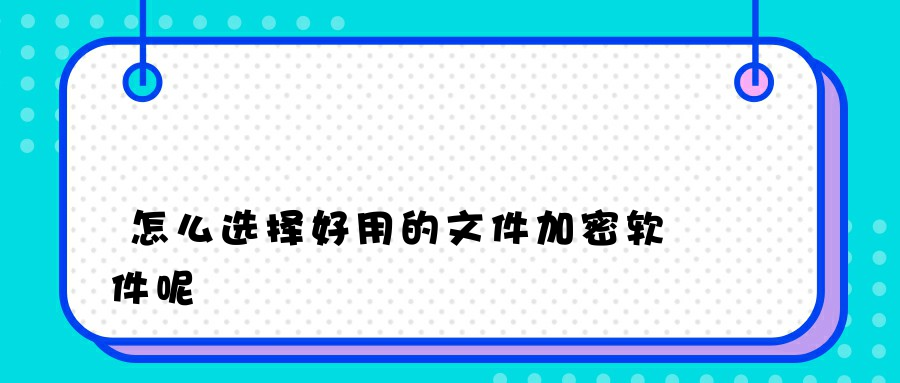 怎么选择好用的文件加密软件呢