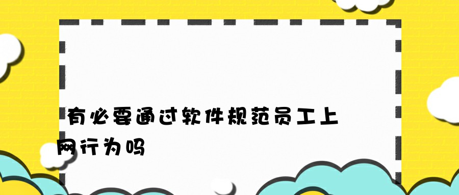 有必要通过软件规范员工上网行为吗