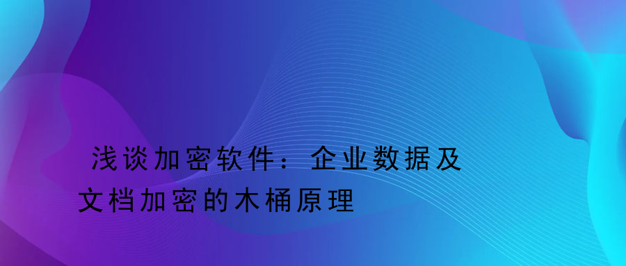 浅谈加密软件：企业数据及文档加密的木桶原理