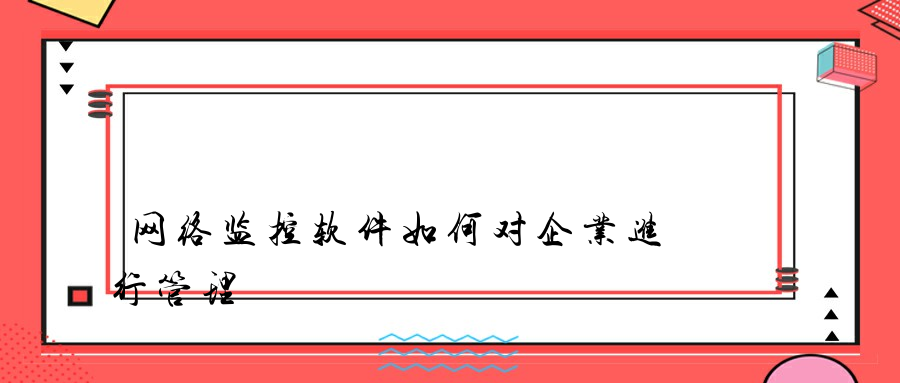 网络监控软件如何对企业进行管理