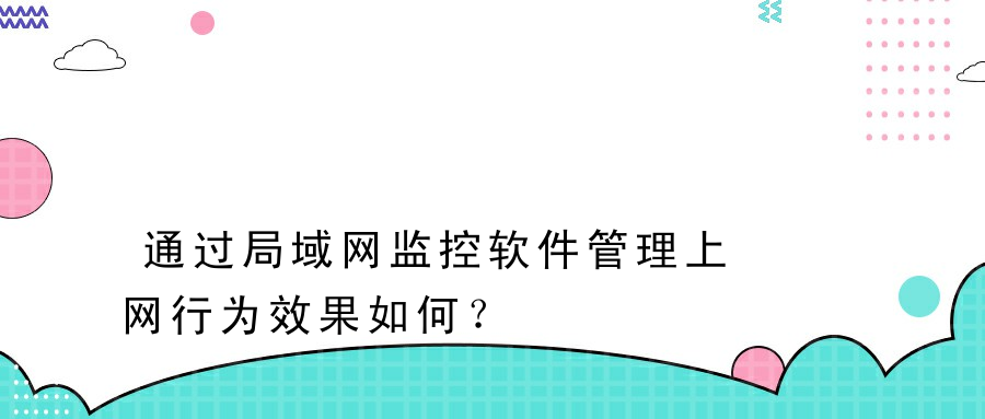 通过局域网监控软件管理上网行为效果如何？